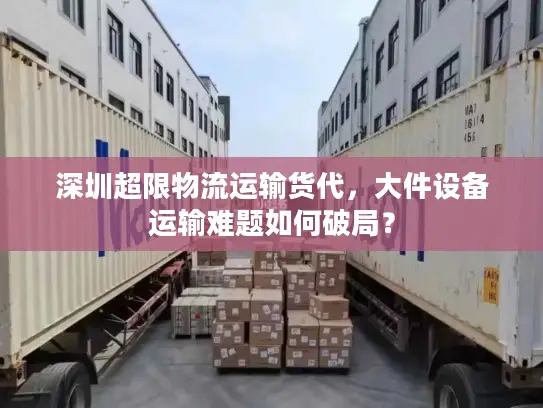 深圳超限物流运输货代，大件设备运输难题如何破局？