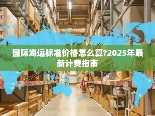 国际海运标准价格怎么算?2025年最新计费指南