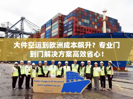 大件空运到欧洲成本飙升？专业门到门解决方案高效省心！