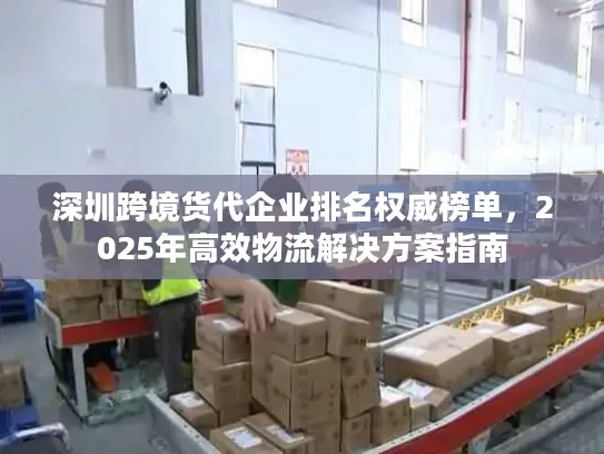 深圳跨境货代企业排名权威榜单，2025年高效物流解决方案指南