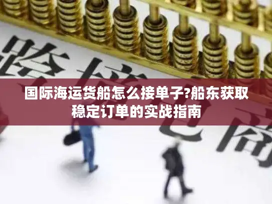 国际海运货船怎么接单子?船东获取稳定订单的实战指南