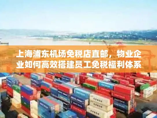 上海浦东机场免税店直邮，物业企业如何高效搭建员工免税福利体系？