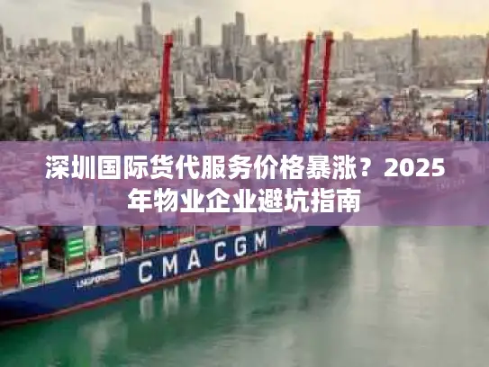 深圳国际货代服务价格暴涨？2025年物业企业避坑指南