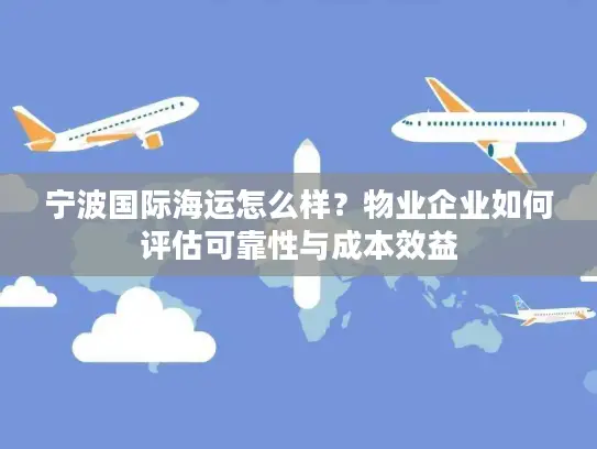 宁波国际海运怎么样？物业企业如何评估可靠性与成本效益