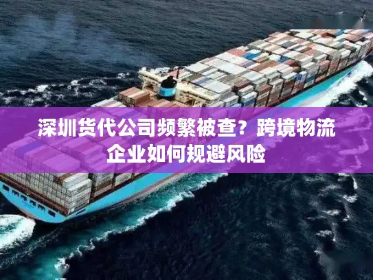 深圳货代公司频繁被查？跨境物流企业如何规避风险