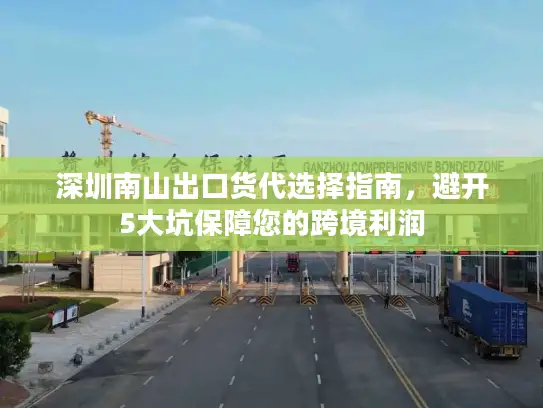 深圳南山出口货代选择指南，避开5大坑保障您的跨境利润
