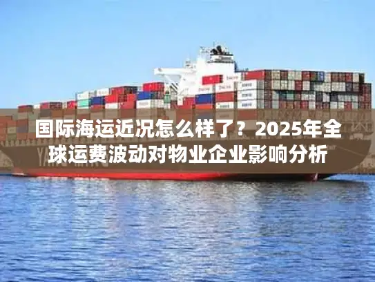 国际海运近况怎么样了？2025年全球运费波动对物业企业影响分析