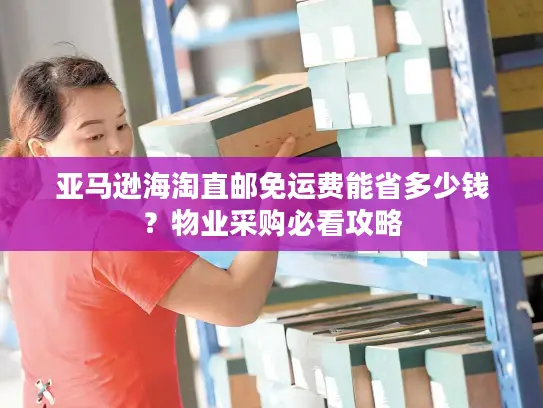 亚马逊海淘直邮免运费能省多少钱？物业采购必看攻略
