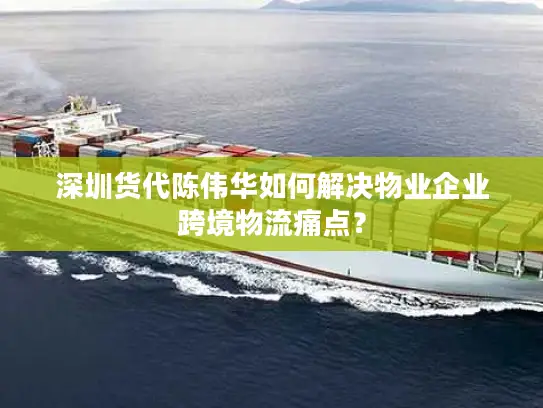 深圳货代陈伟华如何解决物业企业跨境物流痛点？