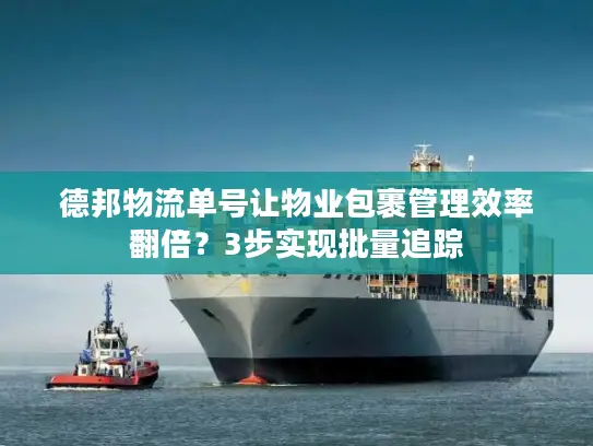 德邦物流单号让物业包裹管理效率翻倍？3步实现批量追踪