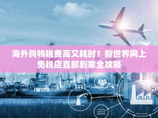 海外购物税费高又耗时？新世界网上免税店直邮到家全攻略