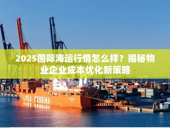 2025国际海运行情怎么样？揭秘物业企业成本优化新策略