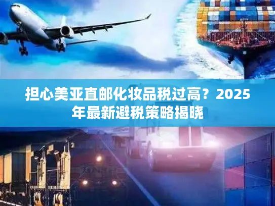 担心美亚直邮化妆品税过高？2025年最新避税策略揭晓