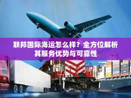 联邦国际海运怎么样？全方位解析其服务优势与可靠性