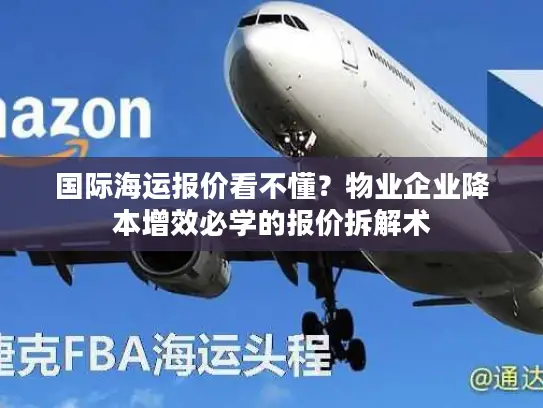 国际海运报价看不懂？物业企业降本增效必学的报价拆解术