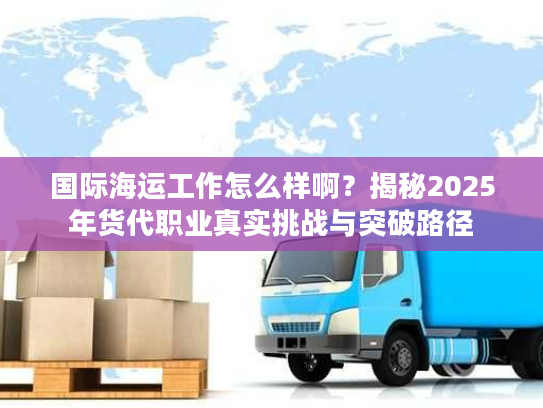 国际海运工作怎么样啊？揭秘2025年货代职业真实挑战与突破路径