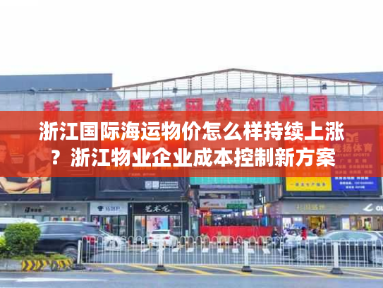 浙江国际海运物价怎么样持续上涨？浙江物业企业成本控制新方案