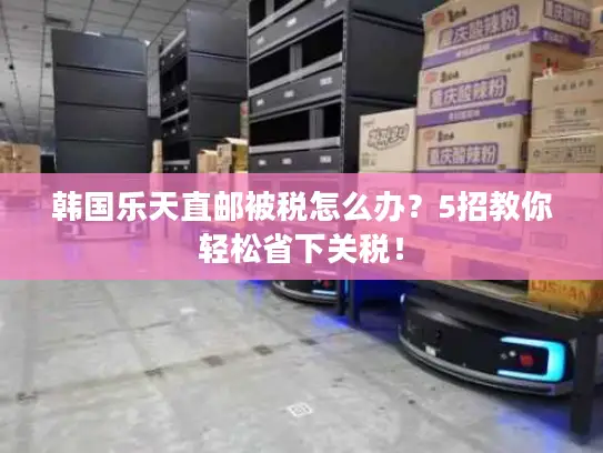 韩国乐天直邮被税怎么办？5招教你轻松省下关税！