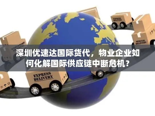 深圳优速达国际货代，物业企业如何化解国际供应链中断危机？