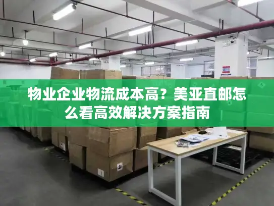 物业企业物流成本高？美亚直邮怎么看高效解决方案指南