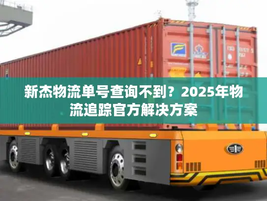 新杰物流单号查询不到？2025年物流追踪官方解决方案
