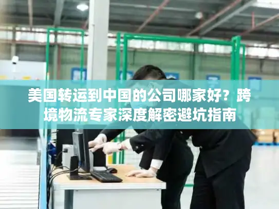 美国转运到中国的公司哪家好？跨境物流专家深度解密避坑指南