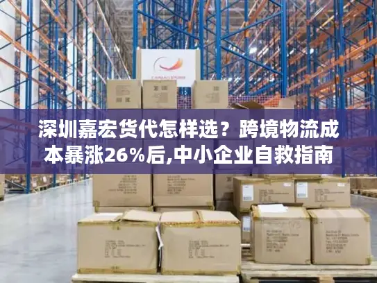 深圳嘉宏货代怎样选？跨境物流成本暴涨26%后,中小企业自救指南