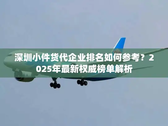 深圳小件货代企业排名如何参考？2025年最新权威榜单解析