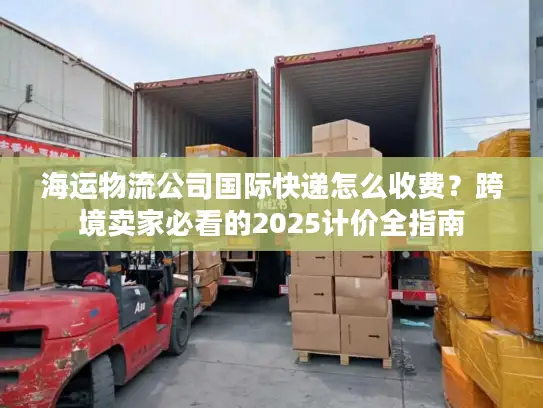 海运物流公司国际快递怎么收费？跨境卖家必看的2025计价全指南