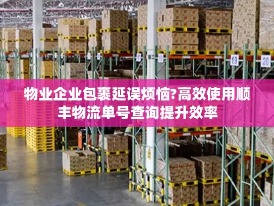 物业企业包裹延误烦恼?高效使用顺丰物流单号查询提升效率