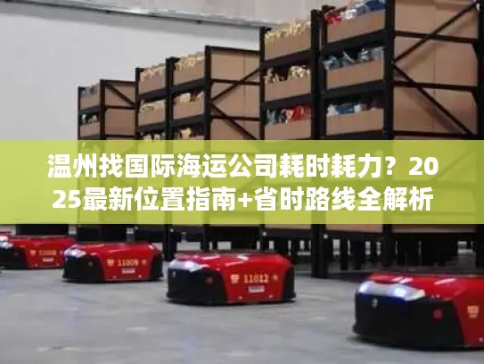 温州找国际海运公司耗时耗力？2025最新位置指南+省时路线全解析