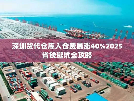 深圳货代仓库入仓费暴涨40%2025省钱避坑全攻略