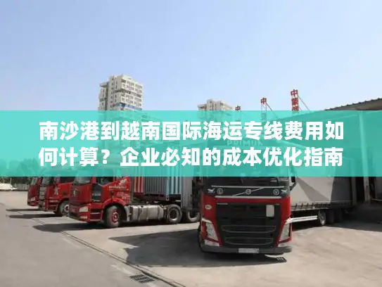 南沙港到越南国际海运专线费用如何计算？企业必知的成本优化指南