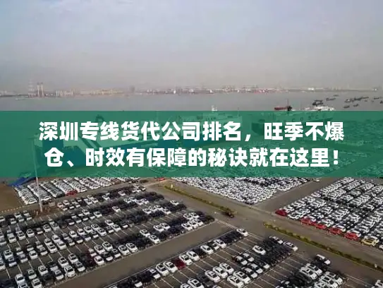 深圳专线货代公司排名，旺季不爆仓、时效有保障的秘诀就在这里！