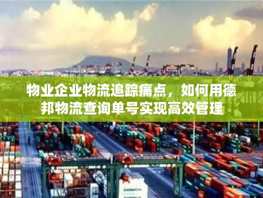 物业企业物流追踪痛点，如何用德邦物流查询单号实现高效管理