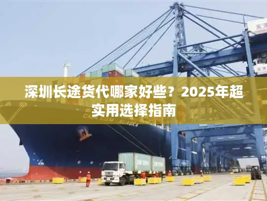 深圳长途货代哪家好些？2025年超实用选择指南