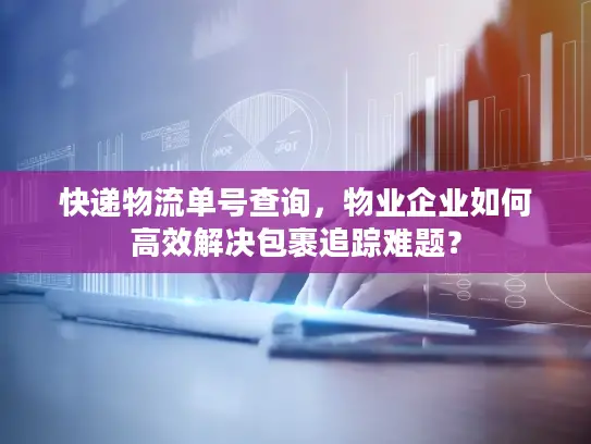 快递物流单号查询，物业企业如何高效解决包裹追踪难题？
