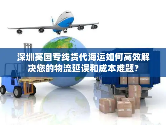 深圳英国专线货代海运如何高效解决您的物流延误和成本难题？