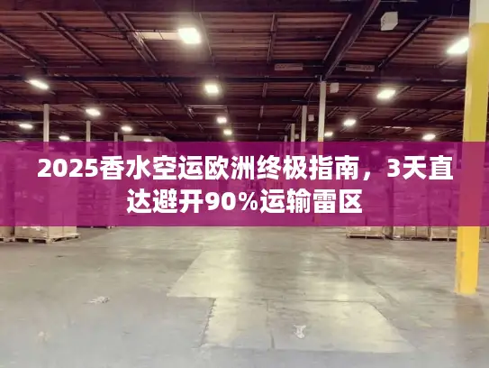 2025香水空运欧洲终极指南，3天直达避开90%运输雷区