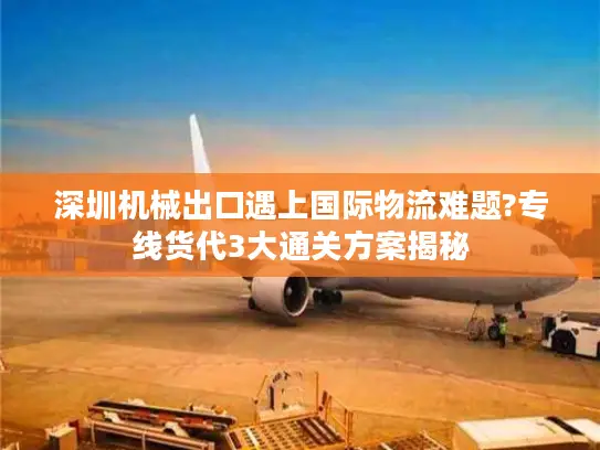 深圳机械出口遇上国际物流难题?专线货代3大通关方案揭秘