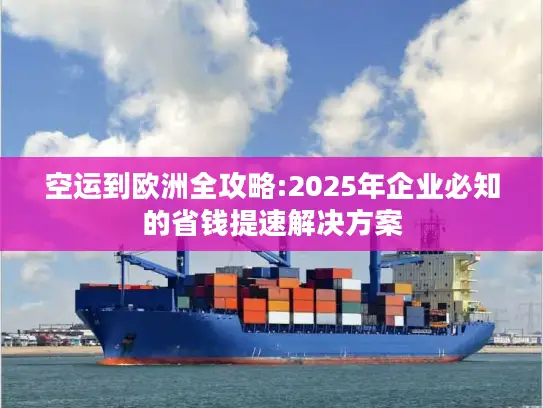 空运到欧洲全攻略:2025年企业必知的省钱提速解决方案
