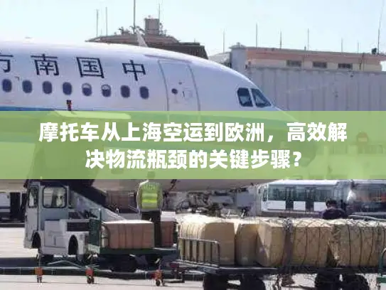 摩托车从上海空运到欧洲，高效解决物流瓶颈的关键步骤？