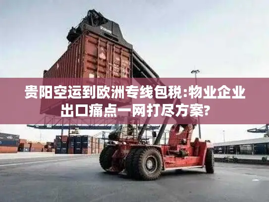 贵阳空运到欧洲专线包税:物业企业出口痛点一网打尽方案?