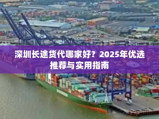 深圳长途货代哪家好？2025年优选推荐与实用指南