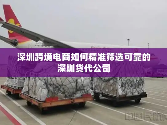 深圳跨境电商如何精准筛选可靠的深圳货代公司