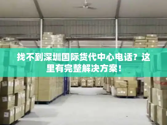 找不到深圳国际货代中心电话？这里有完整解决方案！
