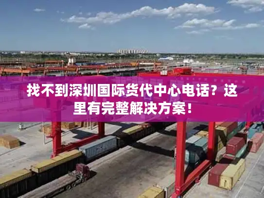 找不到深圳国际货代中心电话？这里有完整解决方案！
