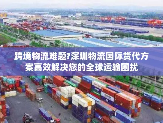跨境物流难题?深圳物流国际货代方案高效解决您的全球运输困扰