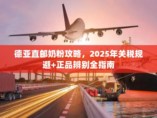 德亚直邮奶粉攻略，2025年关税规避+正品辨别全指南