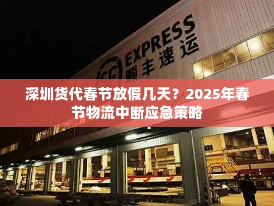 深圳货代春节放假几天？2025年春节物流中断应急策略